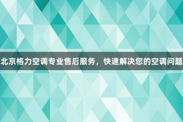 北京格力空调专业售后服务，快速解决您的空调问题