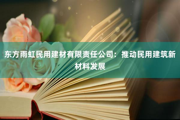 东方雨虹民用建材有限责任公司：推动民用建筑新材料发展